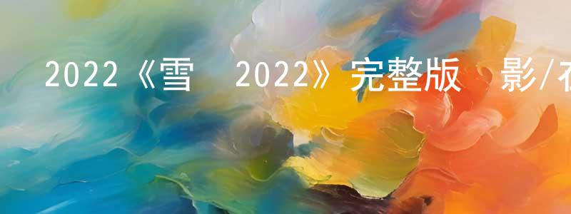 鮑永霞發布2022《雪國2022》完整版電影/在線觀看/百度云-美劇天堂